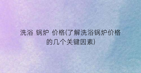 洗浴 锅炉 价格(了解洗浴锅炉价格的几个关键因素)